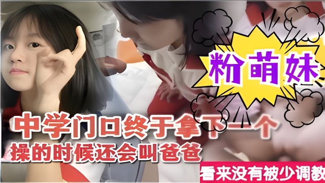 清纯学生妹，中学门口终于拿下一个粉萌妹操的时候还会叫爸爸似乎没有被少调教