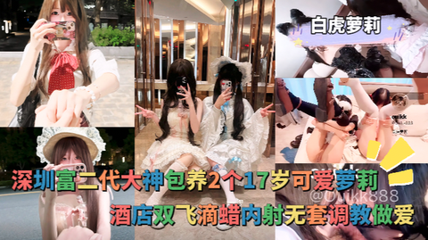 白虎萝莉_深圳富二代大神包养2个17岁可爱萝莉，酒店双飞滴蜡内射无套调教做爱